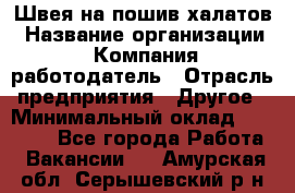 Швея на пошив халатов › Название организации ­ Компания-работодатель › Отрасль предприятия ­ Другое › Минимальный оклад ­ 20 000 - Все города Работа » Вакансии   . Амурская обл.,Серышевский р-н